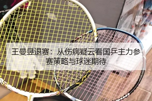 王曼昱退赛：从伤病疑云看国乒主力参赛策略与球迷期待